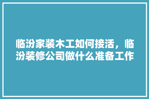 临汾家装木工如何接活，临汾装修公司做什么准备工作。 临汾家装木工如何接活，临汾装修公司做什么准备工作。 家居设计