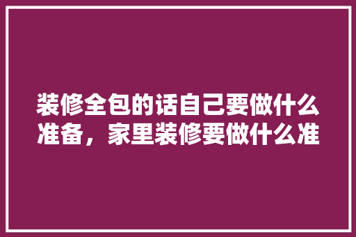 装修全包的话自己要做什么准备，家里装修要做什么准备的工作。 装修全包的话自己要做什么准备，家里装修要做什么准备的工作。 二手房