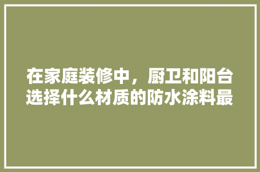 在家庭装修中，厨卫和阳台选择什么材质的防水涂料最合适？为什么，厨卫装修要准备什么材料呢。 在家庭装修中，厨卫和阳台选择什么材质的防水涂料最合适？为什么，厨卫装修要准备什么材料呢。 家居设计