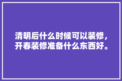 清明后什么时候可以装修，开春装修准备什么东西好。 清明后什么时候可以装修，开春装修准备什么东西好。 家居装饰