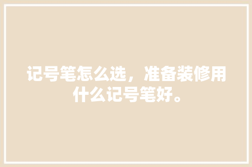 记号笔怎么选，准备装修用什么记号笔好。 记号笔怎么选，准备装修用什么记号笔好。 家居装饰