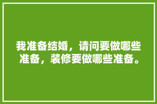 我准备结婚，请问要做哪些准备，装修要做哪些准备。 我准备结婚，请问要做哪些准备，装修要做哪些准备。 装修知识