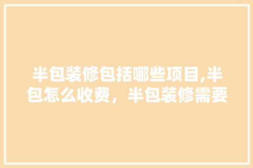 半包装修包括哪些项目,半包怎么收费，半包装修需要做什么准备工作。 半包装修包括哪些项目,半包怎么收费，半包装修需要做什么准备工作。 装修知识
