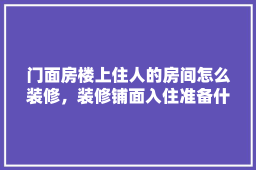 门面房楼上住人的房间怎么装修，装修铺面入住准备什么东西。 门面房楼上住人的房间怎么装修，装修铺面入住准备什么东西。 装修知识
