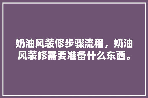 奶油风装修步骤流程，奶油风装修需要准备什么东西。 奶油风装修步骤流程，奶油风装修需要准备什么东西。 二手房