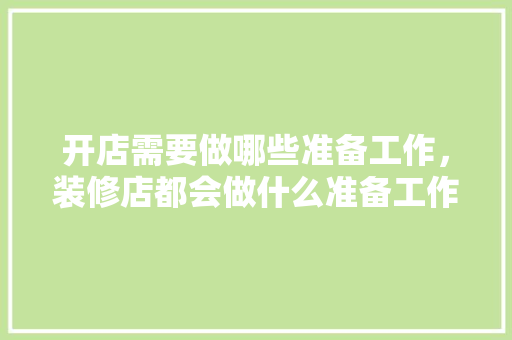 开店需要做哪些准备工作，装修店都会做什么准备工作。 开店需要做哪些准备工作，装修店都会做什么准备工作。 买房须知