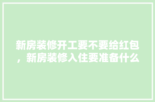 新房装修开工要不要给红包，新房装修入住要准备什么东西。 新房装修开工要不要给红包，新房装修入住要准备什么东西。 家居设计