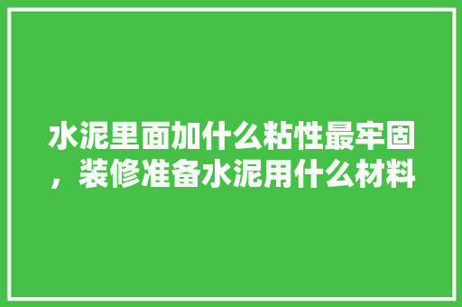 水泥里面加什么粘性最牢固，装修准备水泥用什么材料好。 水泥里面加什么粘性最牢固，装修准备水泥用什么材料好。 家居设计
