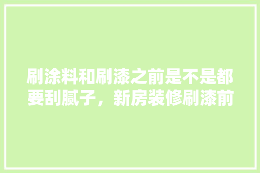 刷涂料和刷漆之前是不是都要刮腻子，新房装修刷漆前准备什么东西。 刷涂料和刷漆之前是不是都要刮腻子，新房装修刷漆前准备什么东西。 二手房