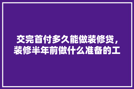 交完首付多久能做装修贷，装修半年前做什么准备的工作。 交完首付多久能做装修贷，装修半年前做什么准备的工作。 家居设计