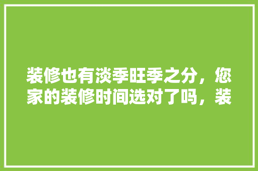 装修也有淡季旺季之分，您家的装修时间选对了吗，装修选日子准备什么东西好。 装修也有淡季旺季之分，您家的装修时间选对了吗，装修选日子准备什么东西好。 二手房