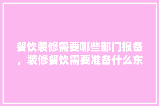 餐饮装修需要哪些部门报备，装修餐饮需要准备什么东西。 餐饮装修需要哪些部门报备，装修餐饮需要准备什么东西。 家居设计