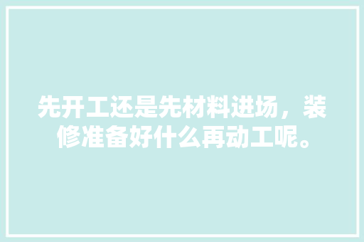 先开工还是先材料进场，装修准备好什么再动工呢。 先开工还是先材料进场，装修准备好什么再动工呢。 二手房