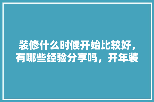 装修什么时候开始比较好，有哪些经验分享吗，开年装修需要准备些什么东西。 装修什么时候开始比较好，有哪些经验分享吗，开年装修需要准备些什么东西。 买房须知