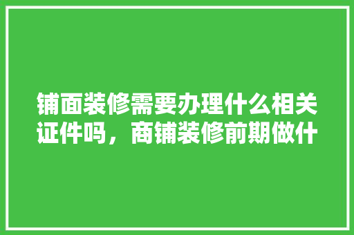 铺面装修需要办理什么相关证件吗，商铺装修前期做什么准备工作。 铺面装修需要办理什么相关证件吗，商铺装修前期做什么准备工作。 家居装饰