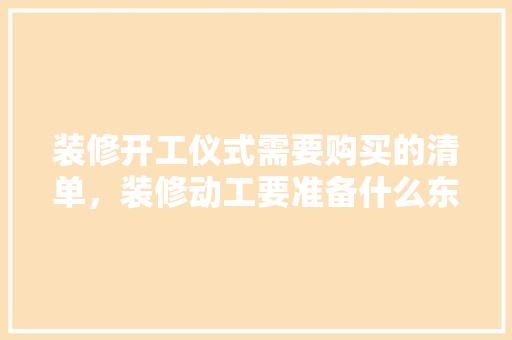 装修开工仪式需要购买的清单，装修动工要准备什么东西呢。 装修开工仪式需要购买的清单，装修动工要准备什么东西呢。 家居设计