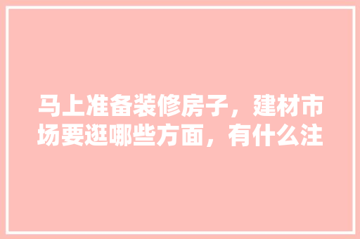 马上准备装修房子，建材市场要逛哪些方面，有什么注意事项，准备装修房子该做些什么准备工作。 马上准备装修房子，建材市场要逛哪些方面，有什么注意事项，准备装修房子该做些什么准备工作。 家居设计