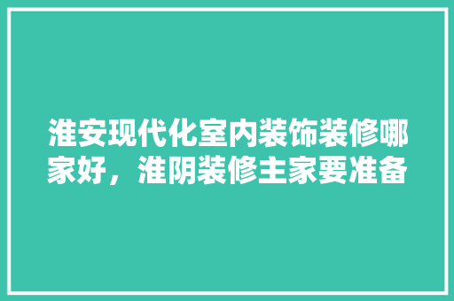 淮安现代化室内装饰装修哪家好，淮阴装修主家要准备什么物品。 淮安现代化室内装饰装修哪家好，淮阴装修主家要准备什么物品。 装修知识