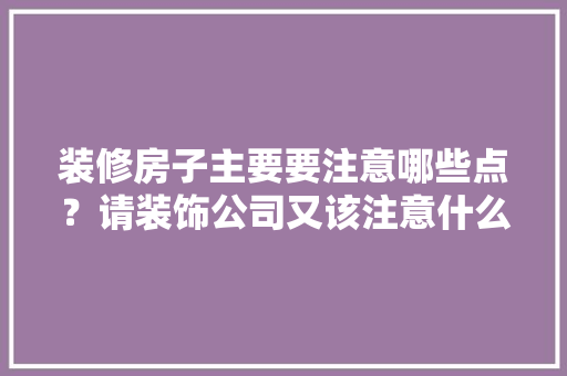 装修房子主要要注意哪些点？请装饰公司又该注意什么，装修工作要准备什么东西。 装修房子主要要注意哪些点？请装饰公司又该注意什么，装修工作要准备什么东西。 装修知识