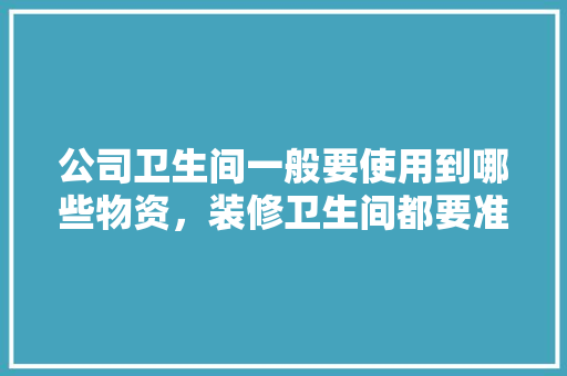公司卫生间一般要使用到哪些物资，装修卫生间都要准备什么东西。 公司卫生间一般要使用到哪些物资，装修卫生间都要准备什么东西。 装修知识