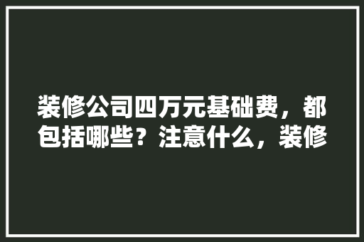 装修公司四万元基础费，都包括哪些？注意什么，装修第一步需要准备什么东西。 装修公司四万元基础费，都包括哪些？注意什么，装修第一步需要准备什么东西。 买房须知