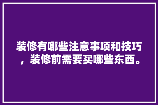 装修有哪些注意事项和技巧，装修前需要买哪些东西。 装修有哪些注意事项和技巧，装修前需要买哪些东西。 装修知识