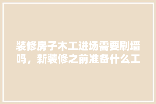 装修房子木工进场需要刷墙吗，新装修之前准备什么工作呢。 装修房子木工进场需要刷墙吗，新装修之前准备什么工作呢。 装修知识