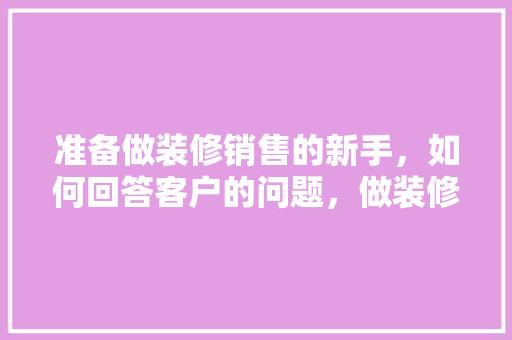 准备做装修销售的新手，如何回答客户的问题，做装修销售需要准备什么东西。 准备做装修销售的新手，如何回答客户的问题，做装修销售需要准备什么东西。 买房须知