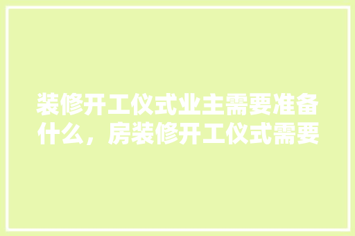 装修开工仪式业主需要准备什么，房装修开工仪式需要准备些什么东西。 装修开工仪式业主需要准备什么，房装修开工仪式需要准备些什么东西。 装修知识