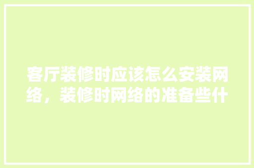 客厅装修时应该怎么安装网络，装修时网络的准备些什么内容。 客厅装修时应该怎么安装网络，装修时网络的准备些什么内容。 家居装饰