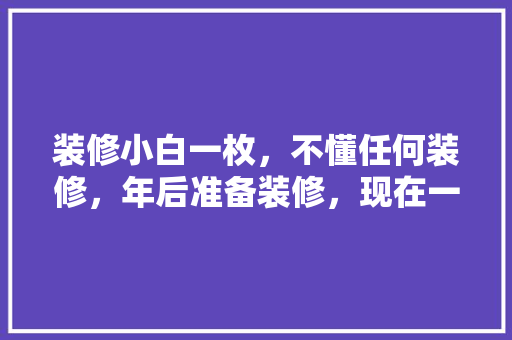 装修小白一枚，不懂任何装修，年后准备装修，现在一筹莫展，小白装修要准备什么东西。 装修小白一枚，不懂任何装修，年后准备装修，现在一筹莫展，小白装修要准备什么东西。 二手房