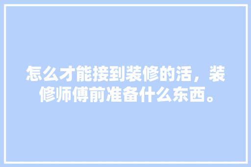 怎么才能接到装修的活，装修师傅前准备什么东西。 怎么才能接到装修的活，装修师傅前准备什么东西。 二手房