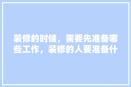 装修的时候，需要先准备哪些工作，装修的人要准备什么东西。 装修的时候，需要先准备哪些工作，装修的人要准备什么东西。 装修知识