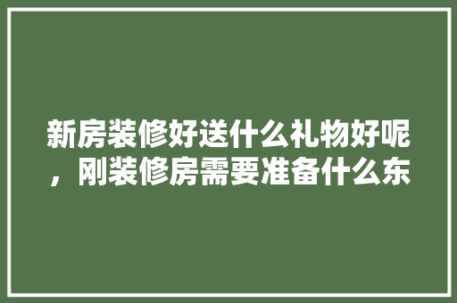 新房装修好送什么礼物好呢，刚装修房需要准备什么东西。 新房装修好送什么礼物好呢，刚装修房需要准备什么东西。 装修知识