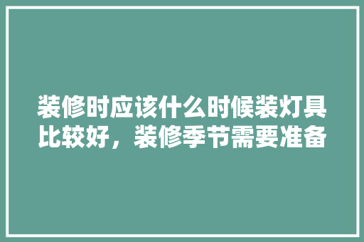 装修时应该什么时候装灯具比较好，装修季节需要准备什么东西。 装修时应该什么时候装灯具比较好，装修季节需要准备什么东西。 二手房