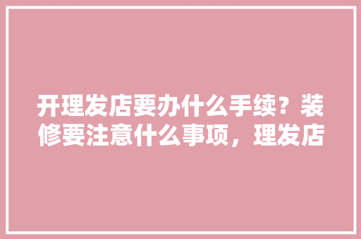 开理发店要办什么手续？装修要注意什么事项，理发店装修前期准备什么东西。 开理发店要办什么手续？装修要注意什么事项，理发店装修前期准备什么东西。 装修知识
