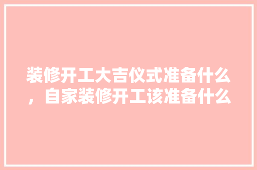 装修开工大吉仪式准备什么，自家装修开工该准备什么东西。 装修开工大吉仪式准备什么，自家装修开工该准备什么东西。 二手房