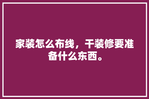 家装怎么布线，干装修要准备什么东西。 家装怎么布线，干装修要准备什么东西。 买房须知