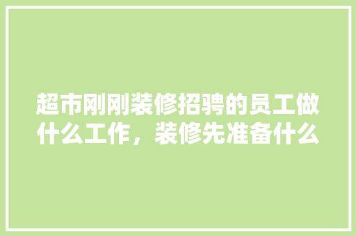 超市刚刚装修招骋的员工做什么工作，装修先准备什么工作好呢。 超市刚刚装修招骋的员工做什么工作，装修先准备什么工作好呢。 家居设计