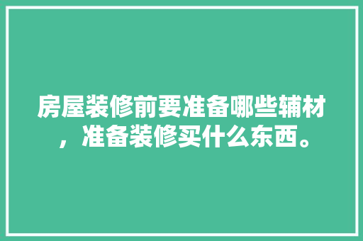 房屋装修前要准备哪些辅材，准备装修买什么东西。 房屋装修前要准备哪些辅材，准备装修买什么东西。 装修知识