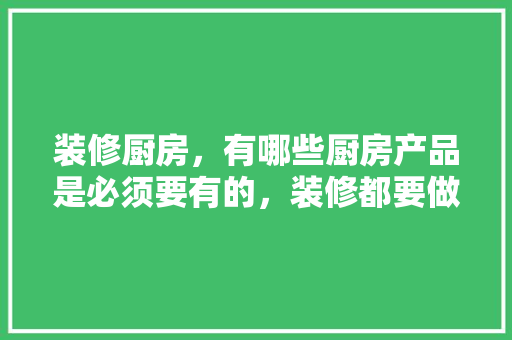 装修厨房，有哪些厨房产品是必须要有的，装修都要做什么准备什么工作呢。 装修厨房，有哪些厨房产品是必须要有的，装修都要做什么准备什么工作呢。 二手房