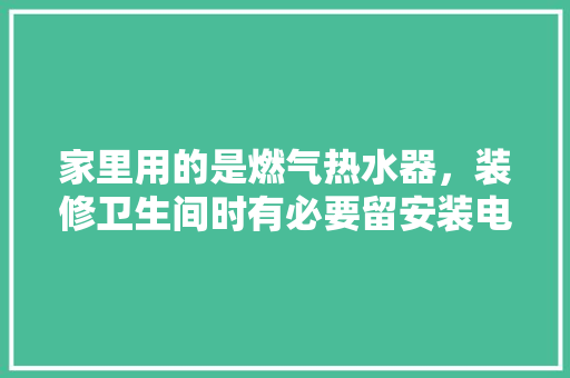 家里用的是燃气热水器，装修卫生间时有必要留安装电热水器的插座吗，卫生间装修要准备什么东西。 家里用的是燃气热水器，装修卫生间时有必要留安装电热水器的插座吗，卫生间装修要准备什么东西。 二手房