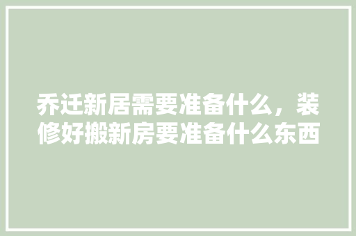 乔迁新居需要准备什么，装修好搬新房要准备什么东西。 乔迁新居需要准备什么，装修好搬新房要准备什么东西。 装修知识