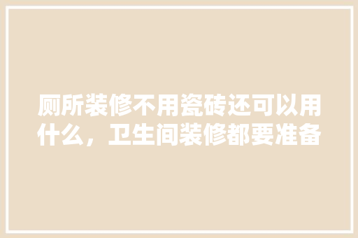 厕所装修不用瓷砖还可以用什么，卫生间装修都要准备什么材料。 厕所装修不用瓷砖还可以用什么，卫生间装修都要准备什么材料。 家居装饰