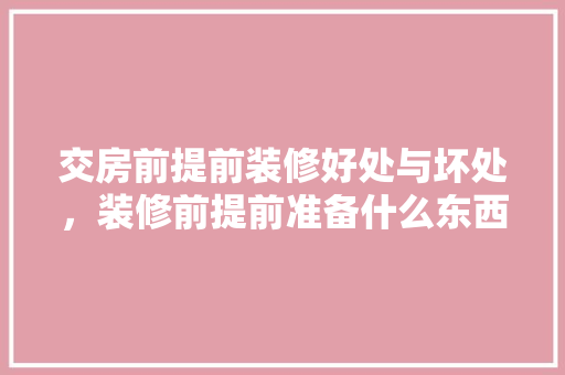 交房前提前装修好处与坏处，装修前提前准备什么东西。 交房前提前装修好处与坏处，装修前提前准备什么东西。 家居装饰