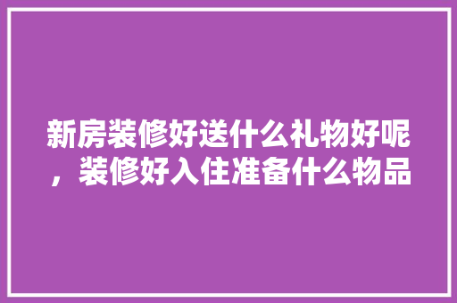 新房装修好送什么礼物好呢，装修好入住准备什么物品好。 新房装修好送什么礼物好呢，装修好入住准备什么物品好。 家居装饰