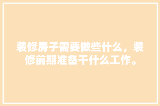 装修房子需要做些什么，装修前期准备干什么工作。 装修房子需要做些什么，装修前期准备干什么工作。 二手房