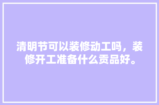 清明节可以装修动工吗，装修开工准备什么贡品好。 清明节可以装修动工吗，装修开工准备什么贡品好。 装修知识