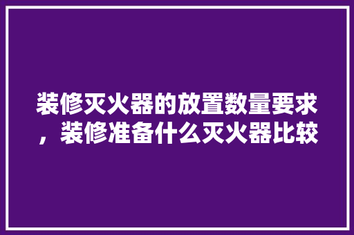 装修灭火器的放置数量要求，装修准备什么灭火器比较好。 装修灭火器的放置数量要求，装修准备什么灭火器比较好。 家居设计