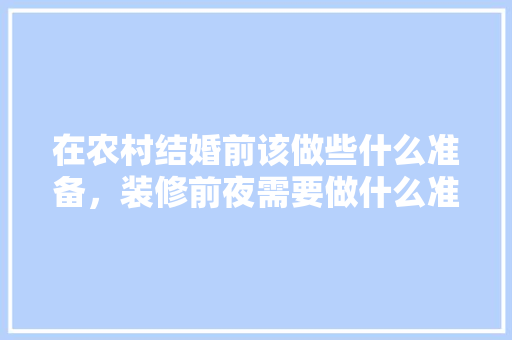 在农村结婚前该做些什么准备，装修前夜需要做什么准备工作。 在农村结婚前该做些什么准备，装修前夜需要做什么准备工作。 装修知识